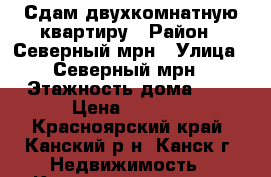 Сдам двухкомнатную квартиру › Район ­ Северный мрн › Улица ­ Северный мрн › Этажность дома ­ 5 › Цена ­ 8 500 - Красноярский край, Канский р-н, Канск г. Недвижимость » Квартиры аренда   